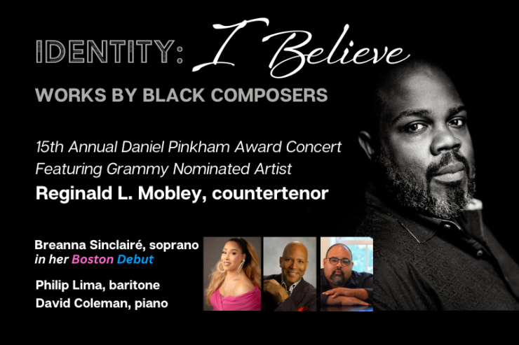 Black graphic with the text "IDENTITY: I BELIEVE" Works by Black Composers, 15th Annual Daniel Pinkham Award Concert featuring featuring Grammy Nominated Artist Reginald Mobley, Breanna Sinclairé, soprano, Philip Lima, baritone, David F. Coleman, pianist